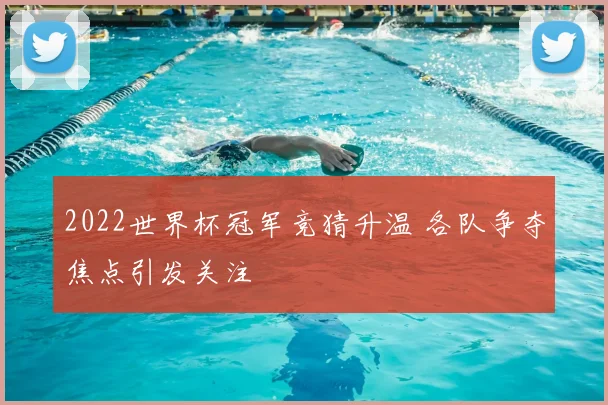 2022世界杯冠军竞猜升温 各队争夺焦点引发关注