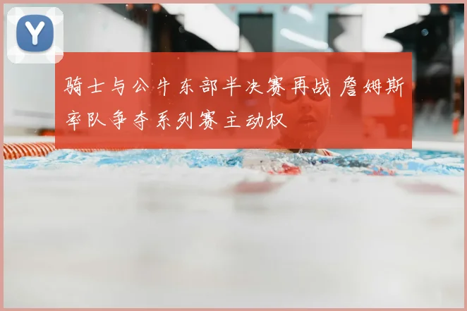 骑士与公牛东部半决赛再战 詹姆斯率队争夺系列赛主动权