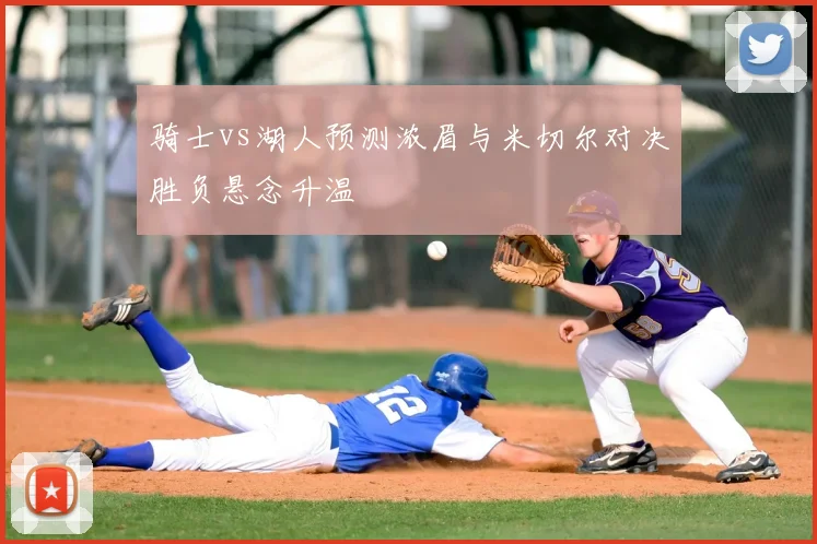 骑士vs湖人预测浓眉与米切尔对决胜负悬念升温