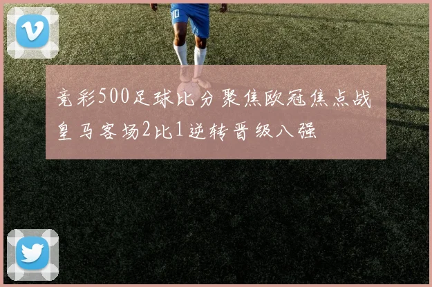 竞彩500足球比分聚焦欧冠焦点战 皇马客场2比1逆转晋级八强