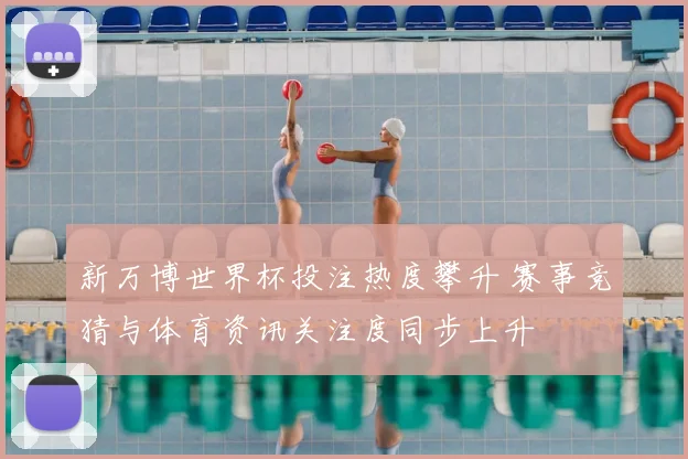 新万博世界杯投注热度攀升 赛事竞猜与体育资讯关注度同步上升