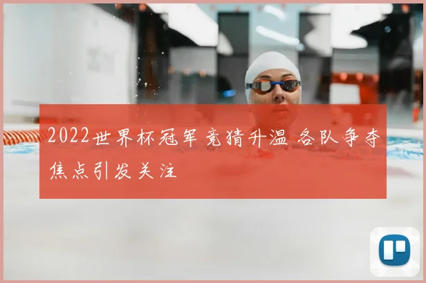 2022世界杯冠军竞猜升温 各队争夺焦点引发关注