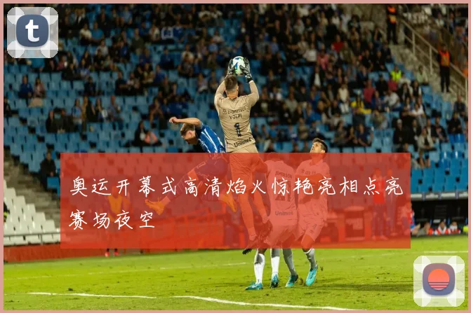 奥运开幕式高清焰火惊艳亮相点亮赛场夜空