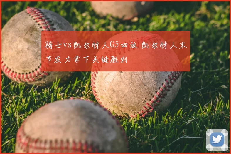 骑士vs凯尔特人G5回放 凯尔特人末节发力拿下关键胜利