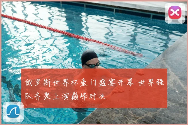 俄罗斯世界杯豪门盛宴开幕 世界强队齐聚上演巅峰对决