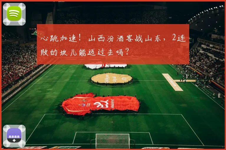 心跳加速！山西汾酒客战山东，2连败的坎儿能迈过去吗？