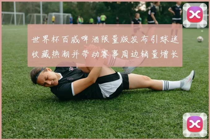 世界杯百威啤酒限量版发布引球迷收藏热潮并带动赛事周边销量增长