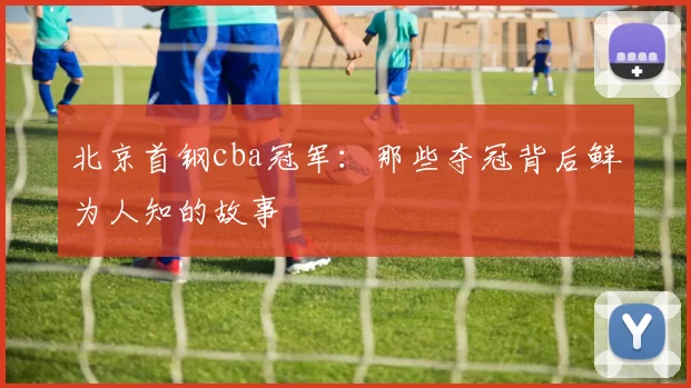 北京首钢cba冠军：那些夺冠背后鲜为人知的故事