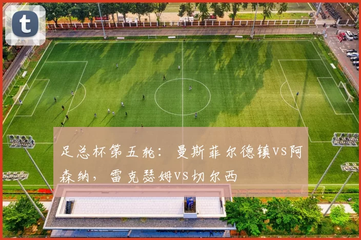 足总杯第五轮：曼斯菲尔德镇vs阿森纳，雷克瑟姆vs切尔西