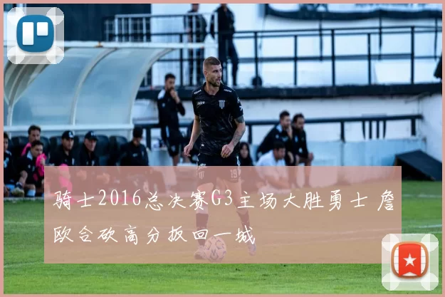 骑士2016总决赛G3主场大胜勇士 詹欧合砍高分扳回一城