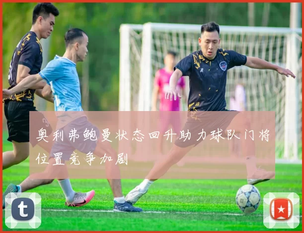奥利弗鲍曼状态回升助力球队门将位置竞争加剧
