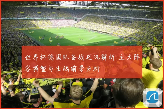 世界杯德国队备战近况解析 主力阵容调整与出线前景分析