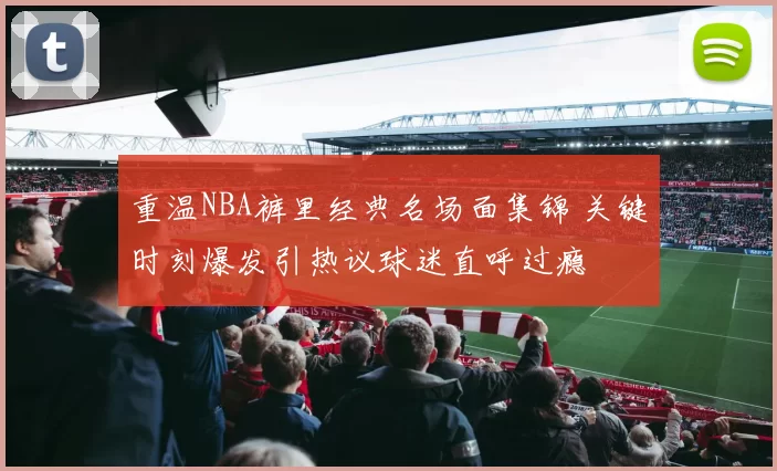 重温NBA裤里经典名场面集锦 关键时刻爆发引热议球迷直呼过瘾