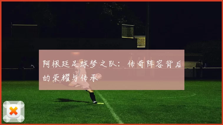 阿根廷足球梦之队:传奇阵容背后的荣耀与传承