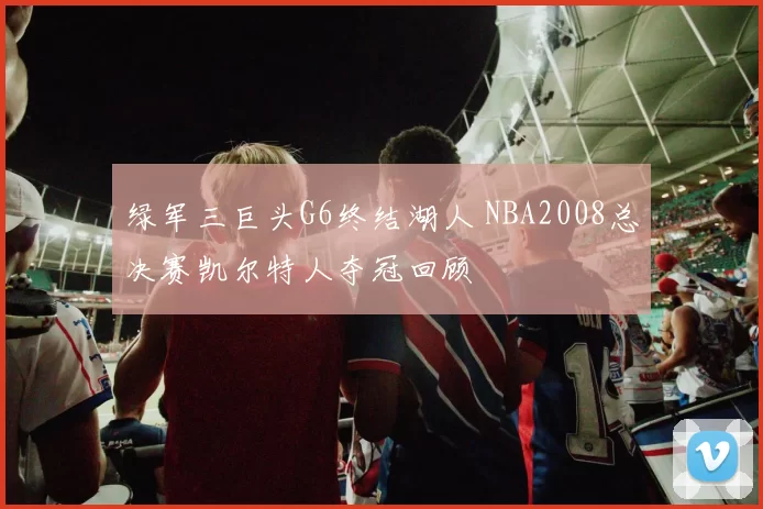 绿军三巨头G6终结湖人 NBA2008总决赛凯尔特人夺冠回顾
