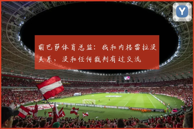 前巴萨体育总监：我和内格雷拉没关系，没和任何裁判有过交流