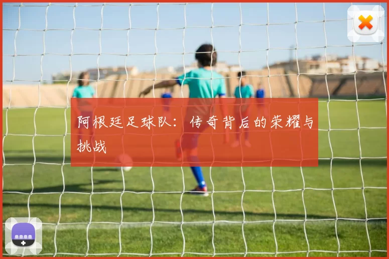 阿根廷足球队：传奇背后的荣耀与挑战