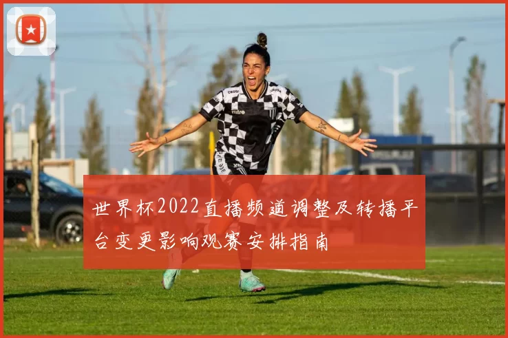 世界杯2022直播频道调整及转播平台变更影响观赛安排指南