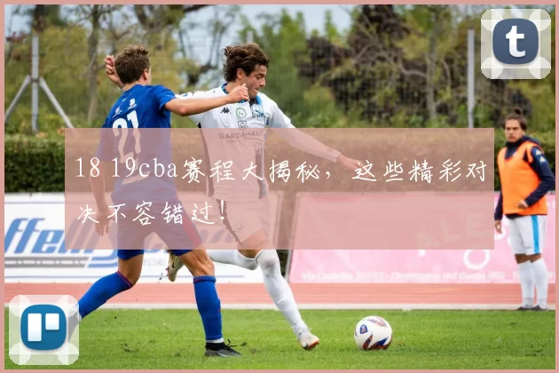 18 19cba赛程大揭秘,这些精彩对决不容错过!