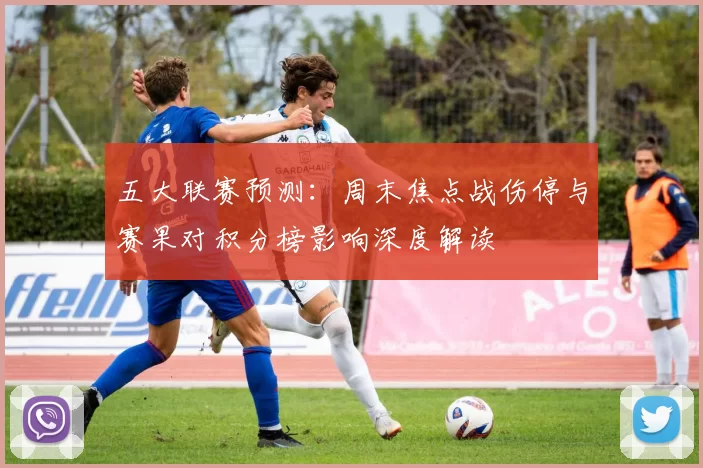 五大联赛预测：周末焦点战伤停与赛果对积分榜影响深度解读