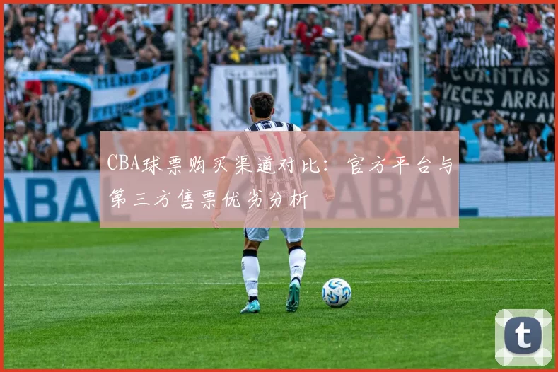 CBA球票购买渠道对比：官方平台与第三方售票优劣分析