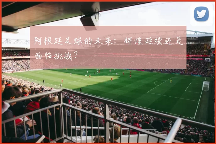 阿根廷足球的未来：辉煌延续还是面临挑战？