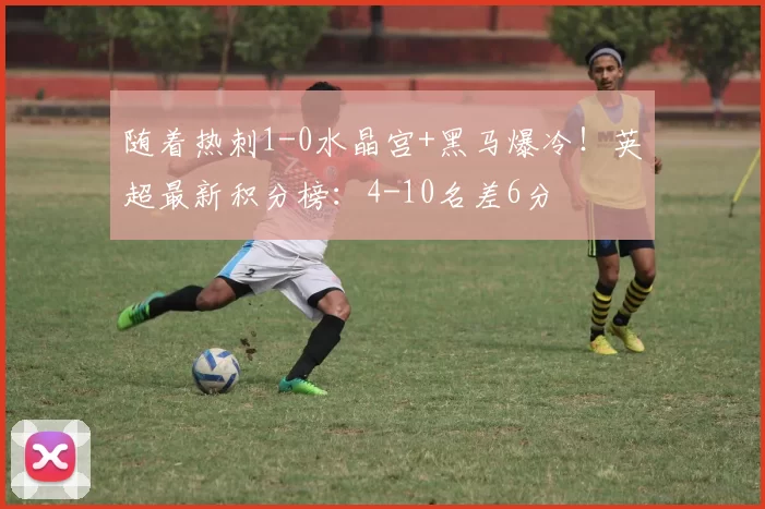 随着热刺1-0水晶宫+黑马爆冷!英超最新积分榜:4-10名差6分