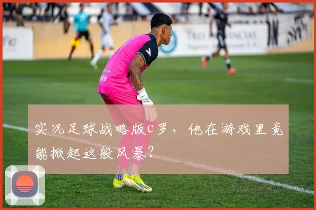 实况足球战略版c罗，他在游戏里竟能掀起这般风暴？
