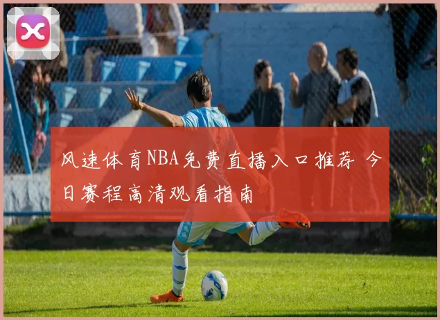 风速体育NBA免费直播入口推荐 今日赛程高清观看指南