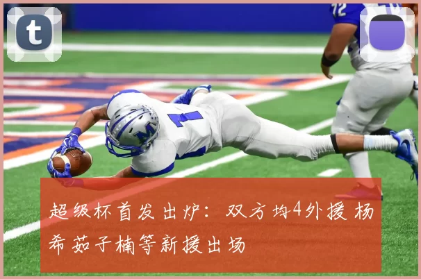 超级杯首发出炉：双方均4外援 杨希茹子楠等新援出场