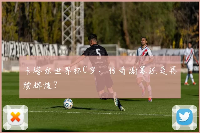 卡塔尔世界杯C罗，传奇谢幕还是再续辉煌？