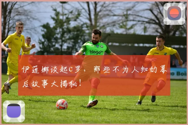 伊莲娜谈起c罗，那些不为人知的幕后故事大揭秘！