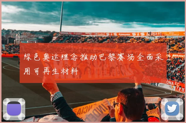 绿色奥运理念推动巴黎赛场全面采用可再生材料