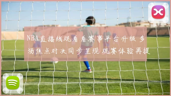 NBA直播线观看看赛事平台升级 多场焦点对决同步呈现 观赛体验再提升