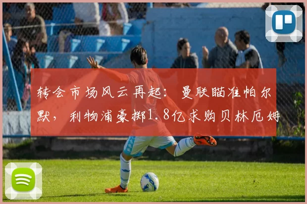 转会市场风云再起：曼联瞄准帕尔默，利物浦豪掷1.8亿求购贝林厄姆