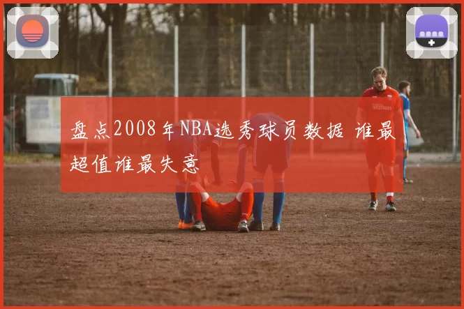 盘点2008年NBA选秀球员数据 谁最超值谁最失意