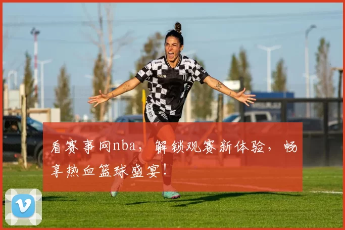 看赛事网nba，解锁观赛新体验，畅享热血篮球盛宴！
