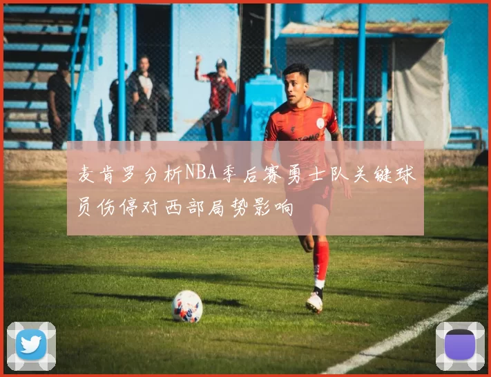 麦肯罗分析NBA季后赛勇士队关键球员伤停对西部局势影响