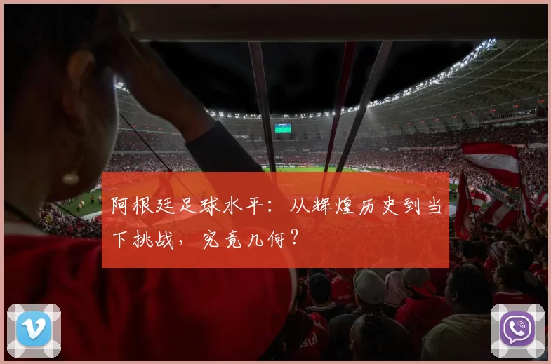 阿根廷足球水平：从辉煌历史到当下挑战，究竟几何？