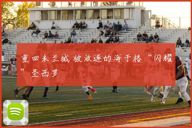 重回米兰城 被放逐的海于格“闪耀”圣西罗