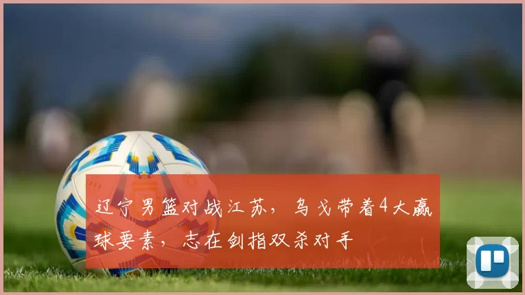 辽宁男篮对战江苏，乌戈带着4大赢球要素，志在剑指双杀对手