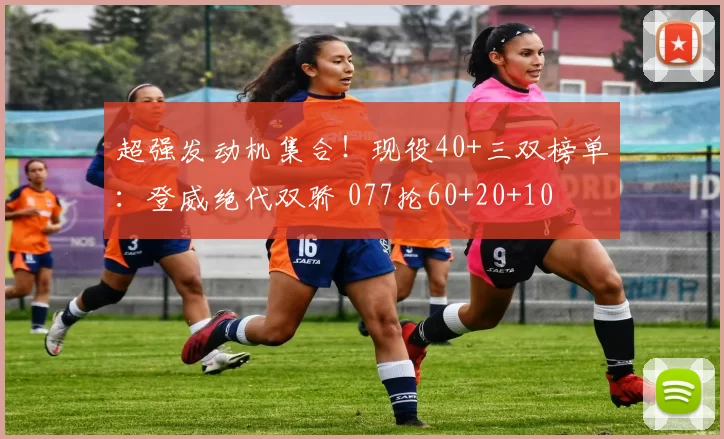 超强发动机集合！现役40+三双榜单：登威绝代双骄 077抡60+20+10