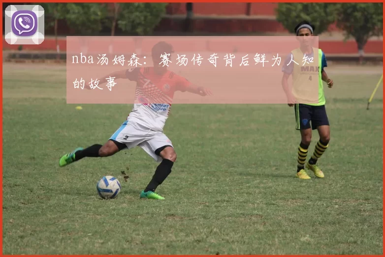 nba汤姆森：赛场传奇背后鲜为人知的故事