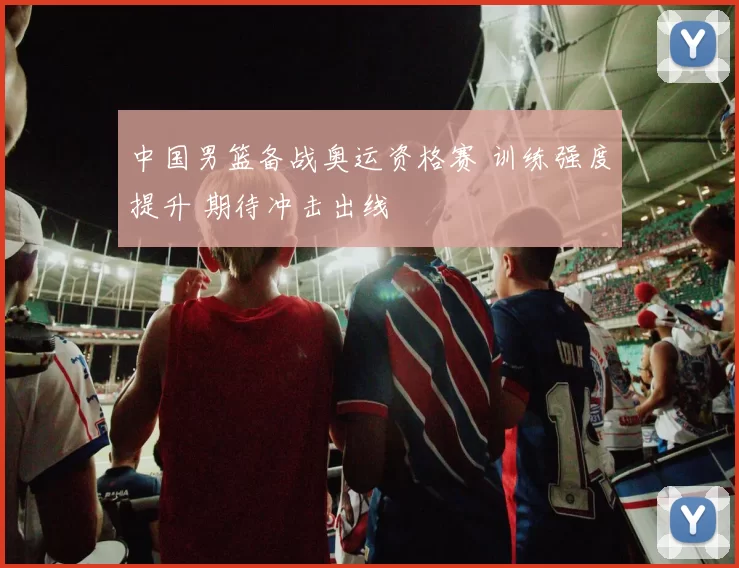 中国男篮备战奥运资格赛 训练强度提升 期待冲击出线