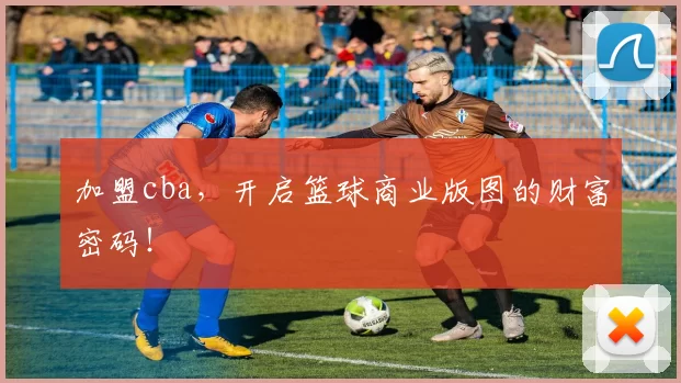 加盟cba，开启篮球商业版图的财富密码！