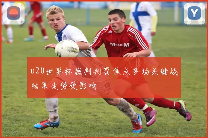 u20世界杯裁判判罚焦点多场关键战结果走势受影响