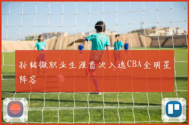 孙铭微职业生涯首次入选CBA全明星阵容