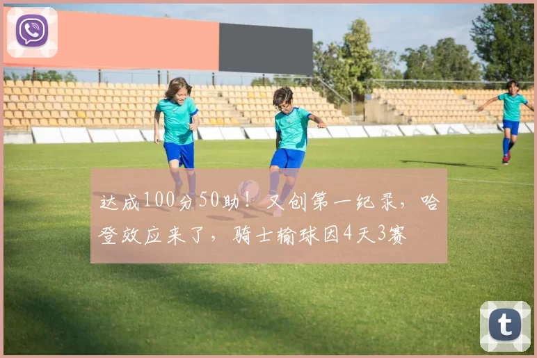 达成100分50助！又创第一纪录，哈登效应来了，骑士输球因4天3赛