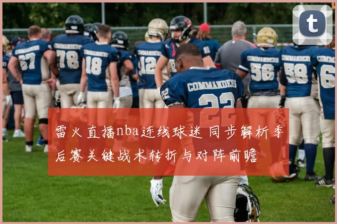 雷火直播nba连线球迷 同步解析季后赛关键战术转折与对阵前瞻