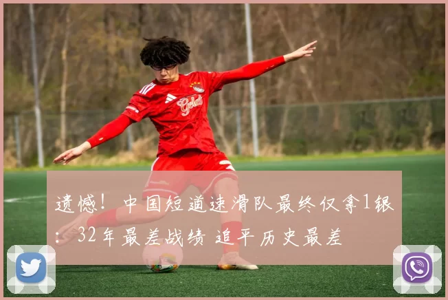 遗憾!中国短道速滑队最终仅拿1银:32年最差战绩 追平历史最差